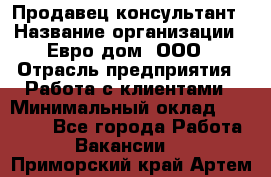 Продавец-консультант › Название организации ­ Евро-дом, ООО › Отрасль предприятия ­ Работа с клиентами › Минимальный оклад ­ 30 000 - Все города Работа » Вакансии   . Приморский край,Артем г.